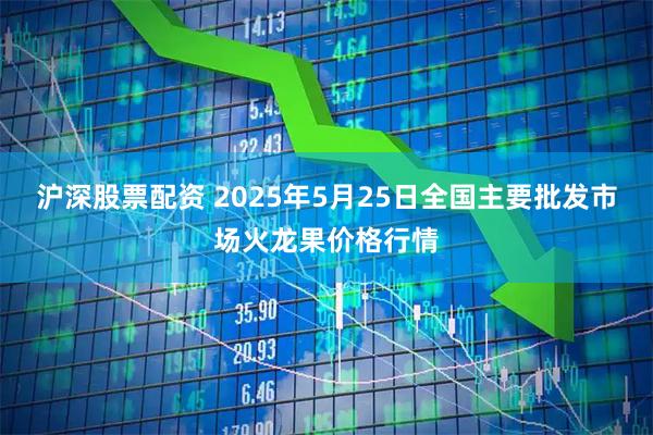 沪深股票配资 2025年5月25日全国主要批发市场火龙果价格行情