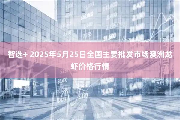 智选+ 2025年5月25日全国主要批发市场澳洲龙虾价格行情