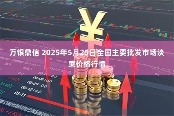 万银鼎信 2025年5月25日全国主要批发市场淡菜价格行情