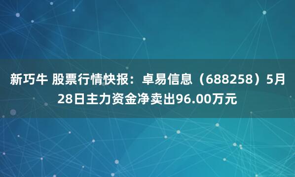 新巧牛 股票行情快报：卓易信息（688258）5月28日主力资金净卖出96.00万元