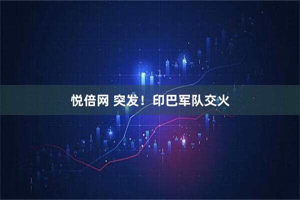 悦倍网 突发！印巴军队交火
