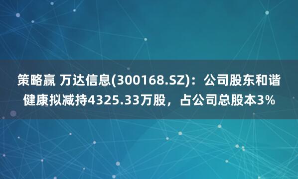 策略赢 万达信息(300168.SZ)：公司股东和谐健康拟减持4325.33万股，占公司总股本3%