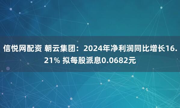 信悦网配资 朝云集团：2024年净利润同比增长16.21% 拟每股派息0.0682元