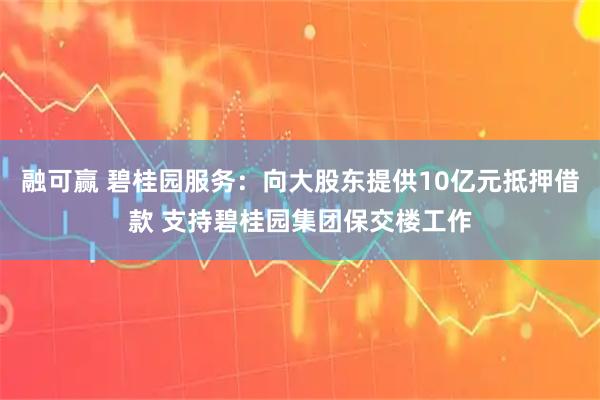 融可赢 碧桂园服务：向大股东提供10亿元抵押借款 支持碧桂园集团保交楼工作