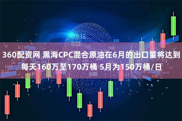 360配资网 黑海CPC混合原油在6月的出口量将达到每天160万至170万桶 5月为150万桶/日