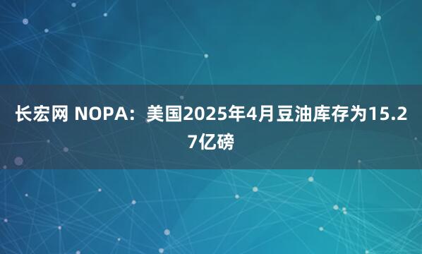 长宏网 NOPA：美国2025年4月豆油库存为15.27亿磅