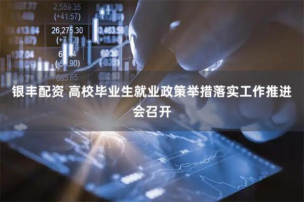 银丰配资 高校毕业生就业政策举措落实工作推进会召开