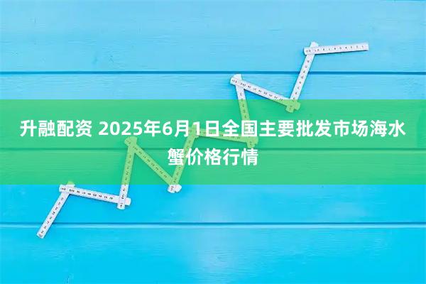 升融配资 2025年6月1日全国主要批发市场海水蟹价格行情