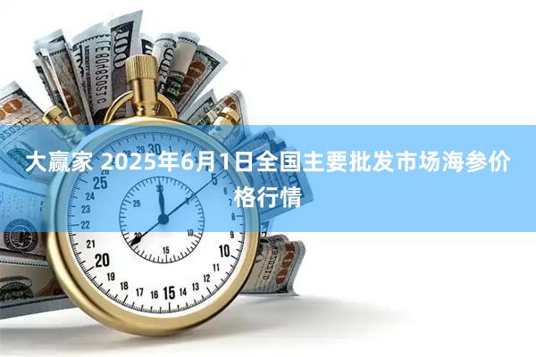 大赢家 2025年6月1日全国主要批发市场海参价格行情