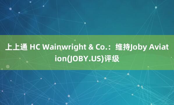 上上通 HC Wainwright & Co.：维持Joby Aviation(JOBY.US)评级