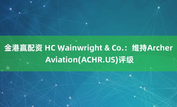 金港赢配资 HC Wainwright & Co.：维持Archer Aviation(ACHR.US)评级