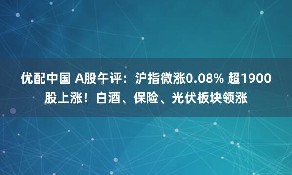 优配中国 A股午评：沪指微涨0.08% 超1900股上涨！白酒、保险、光伏板块领涨
