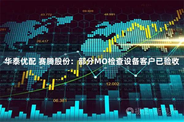 华泰优配 赛腾股份：部分MO检查设备客户已验收