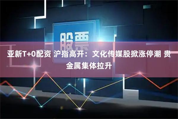 亚新T+0配资 沪指高开：文化传媒股掀涨停潮 贵金属集体拉升