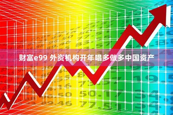 财富e99 外资机构开年唱多做多中国资产