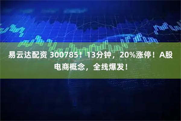 易云达配资 300785！13分钟，20%涨停！A股电商概念，全线爆发！