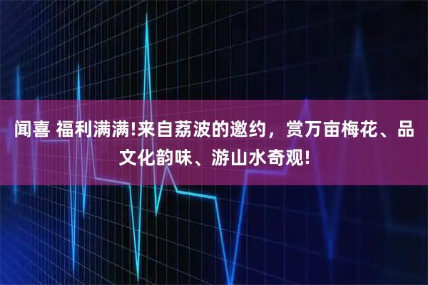 闻喜 福利满满!来自荔波的邀约，赏万亩梅花、品文化韵味、游山水奇观!