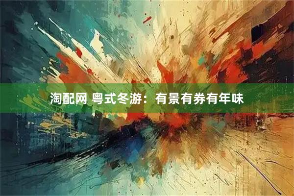 淘配网 粤式冬游：有景有券有年味