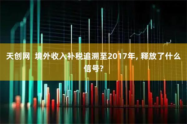 天创网  境外收入补税追溯至2017年, 释放了什么信号?