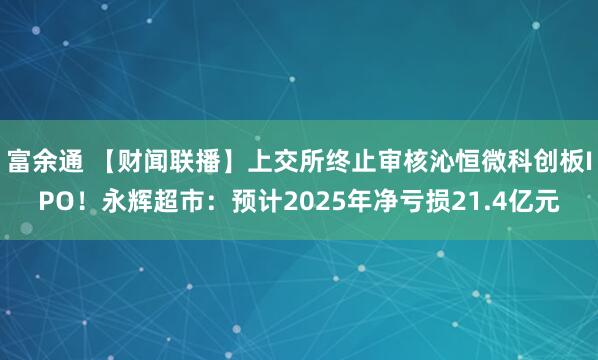 富余通 【财闻联播】上交所终止审核沁恒微科创板IPO！永辉超市：预计2025年净亏损21.4亿元