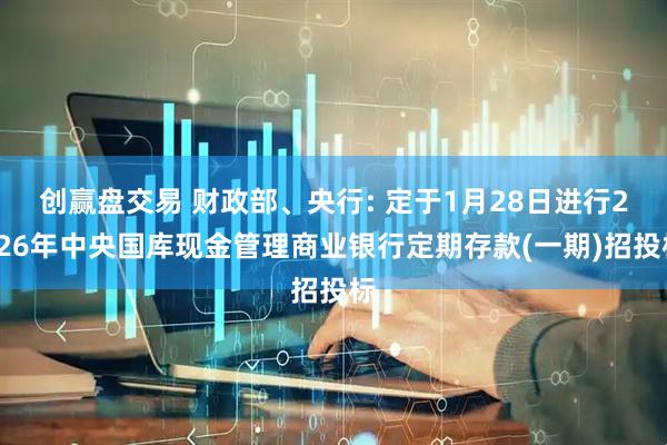 创赢盘交易 财政部、央行: 定于1月28日进行2026年中央国库现金管理商业银行定期存款(一期)招投标