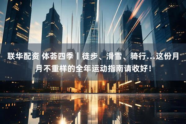 联华配资 体荟四季丨徒步、滑雪、骑行…这份月月不重样的全年运动指南请收好！