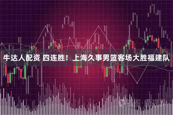 牛达人配资 四连胜！上海久事男篮客场大胜福建队