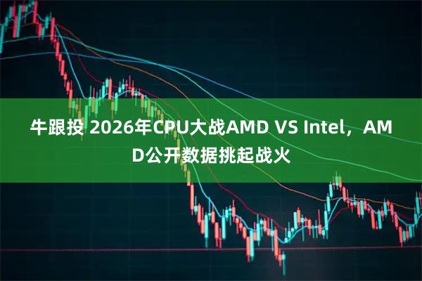牛跟投 2026年CPU大战AMD VS Intel，AMD公开数据挑起战火