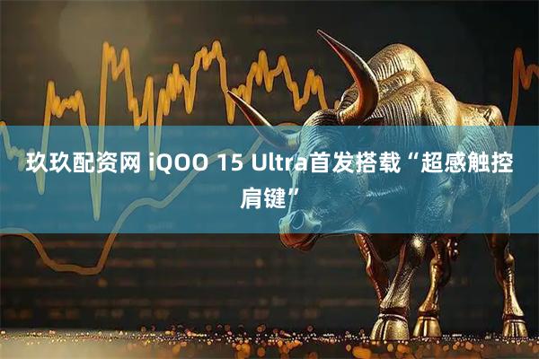 玖玖配资网 iQOO 15 Ultra首发搭载“超感触控肩键”