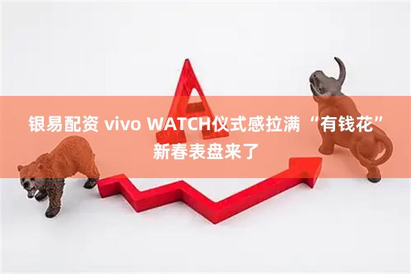 银易配资 vivo WATCH仪式感拉满 “有钱花”新春表盘来了