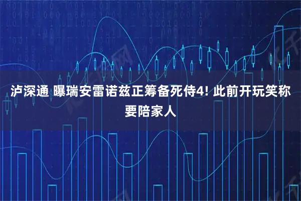 泸深通 曝瑞安雷诺兹正筹备死侍4! 此前开玩笑称要陪家人
