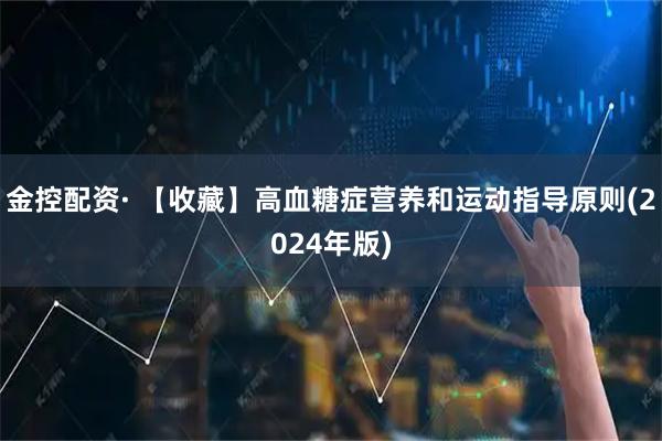 金控配资· 【收藏】高血糖症营养和运动指导原则(2024年版)