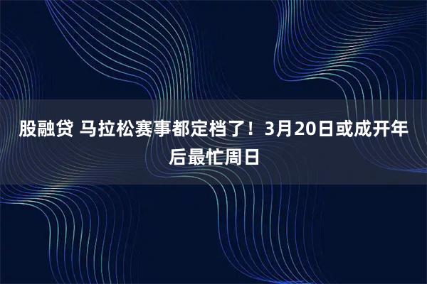股融贷 马拉松赛事都定档了！3月20日或成开年后最忙周日