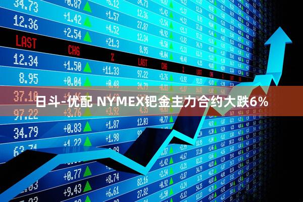 日斗-优配 NYMEX钯金主力合约大跌6%