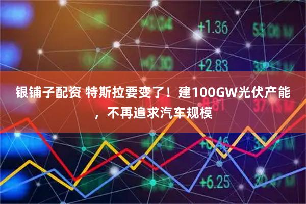 银铺子配资 特斯拉要变了！建100GW光伏产能，不再追求汽车规模