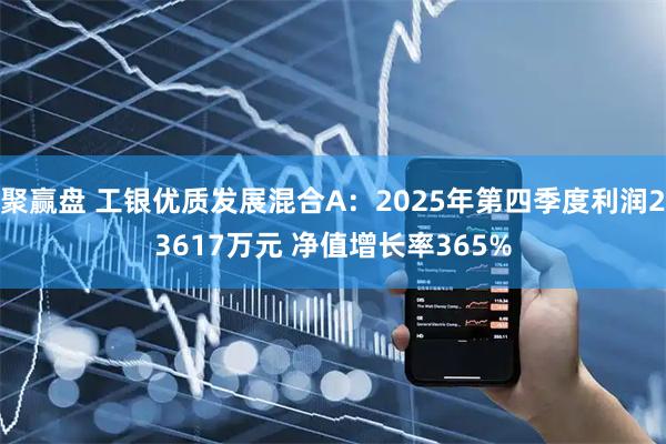 聚赢盘 工银优质发展混合A：2025年第四季度利润23617万元 净值增长率365%