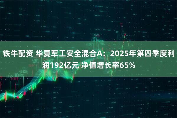 铁牛配资 华夏军工安全混合A：2025年第四季度利润192亿元 净值增长率65%