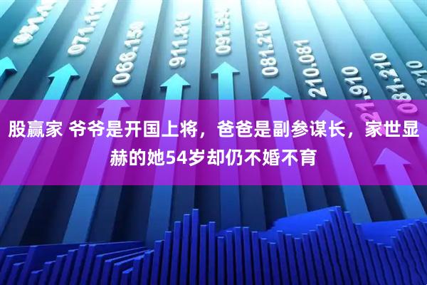 股赢家 爷爷是开国上将，爸爸是副参谋长，家世显赫的她54岁却仍不婚不育