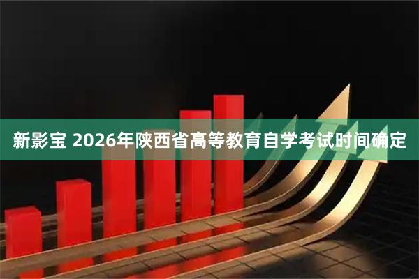 新影宝 2026年陕西省高等教育自学考试时间确定