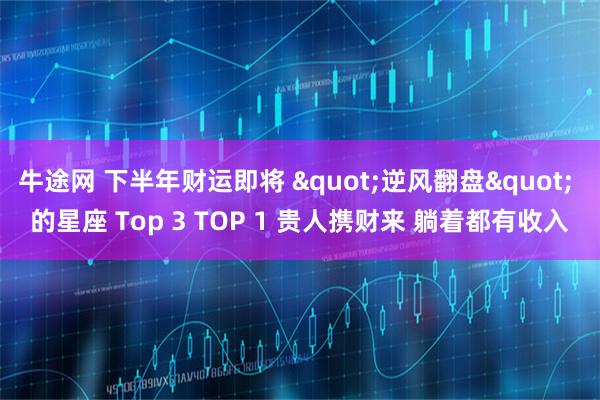 牛途网 下半年财运即将 "逆风翻盘" 的星座 Top 3 TOP 1 贵人携财来 躺着都有收入