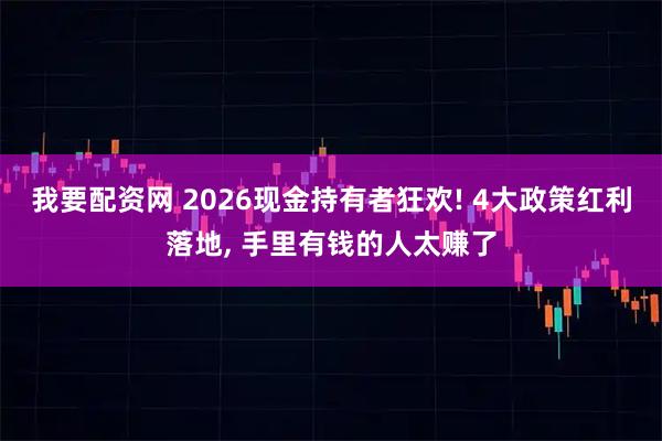 我要配资网 2026现金持有者狂欢! 4大政策红利落地, 手里有钱的人太赚了