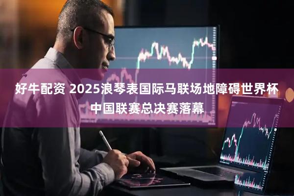 好牛配资 2025浪琴表国际马联场地障碍世界杯中国联赛总决赛落幕