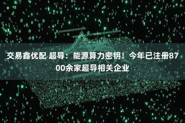 交易鑫优配 超导：能源算力密钥！今年已注册8700余家超导相关企业