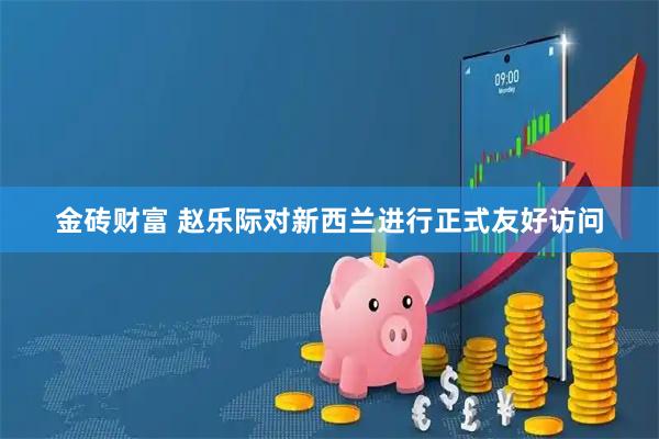金砖财富 赵乐际对新西兰进行正式友好访问