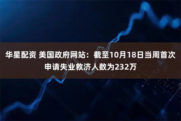 华星配资 美国政府网站：截至10月18日当周首次申请失业救济人数为232万