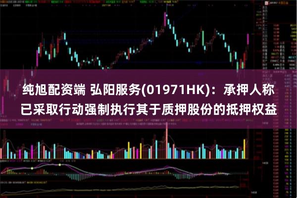 纯旭配资端 弘阳服务(01971HK)：承押人称已采取行动强制执行其于质押股份的抵押权益