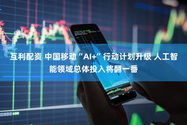 互利配资 中国移动“AI+”行动计划升级 人工智能领域总体投入将翻一番