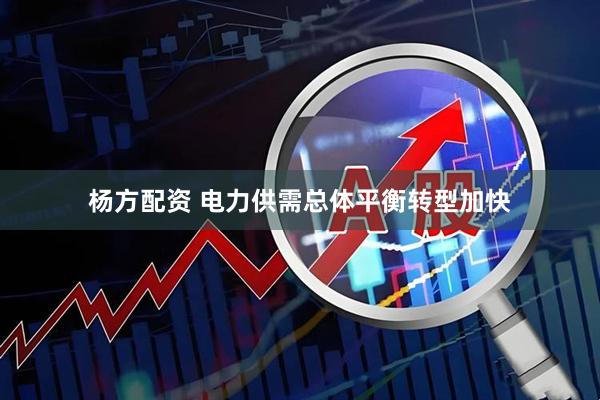 杨方配资 电力供需总体平衡转型加快