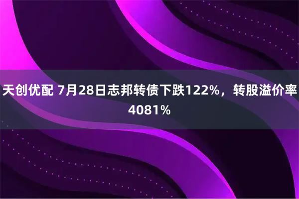 天创优配 7月28日志邦转债下跌122%，转股溢价率4081%