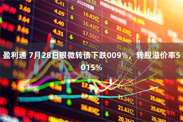 盈利通 7月28日银微转债下跌009%，转股溢价率5015%